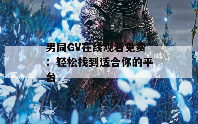 男同GV在线观看免费：轻松找到适合你的平台