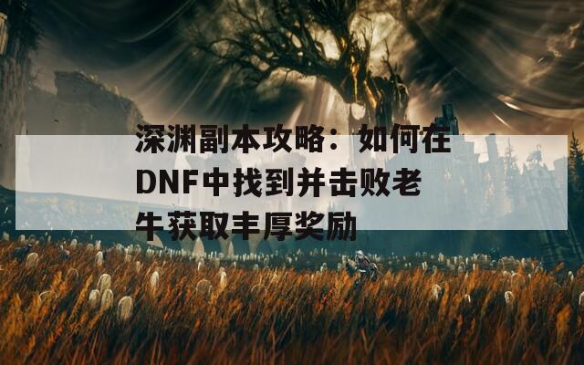 深渊副本攻略：如何在DNF中找到并击败老牛获取丰厚奖励