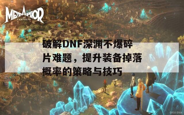 破解DNF深渊不爆碎片难题，提升装备掉落概率的策略与技巧