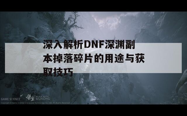 深入解析DNF深渊副本掉落碎片的用途与获取技巧