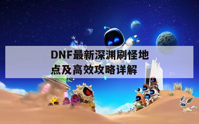 DNF最新深渊刷怪地点及高效攻略详解