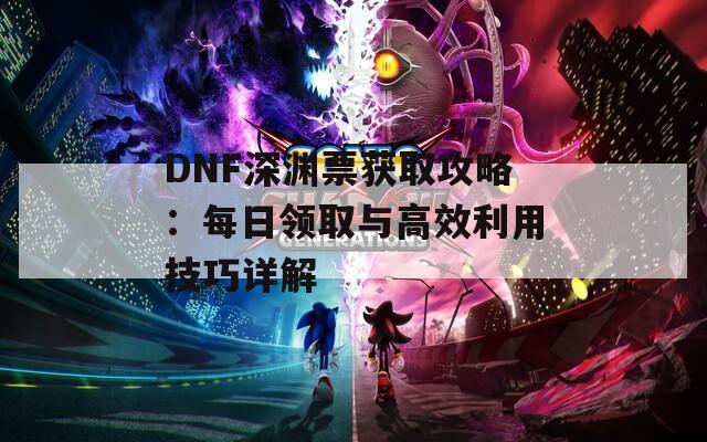 DNF深渊票获取攻略：每日领取与高效利用技巧详解