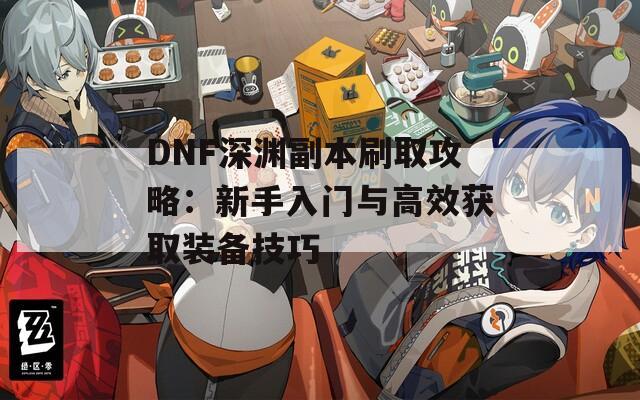 DNF深渊副本刷取攻略：新手入门与高效获取装备技巧