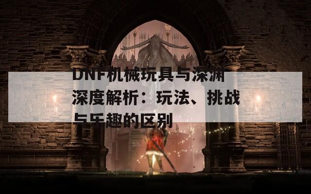 DNF机械玩具与深渊深度解析：玩法、挑战与乐趣的区别