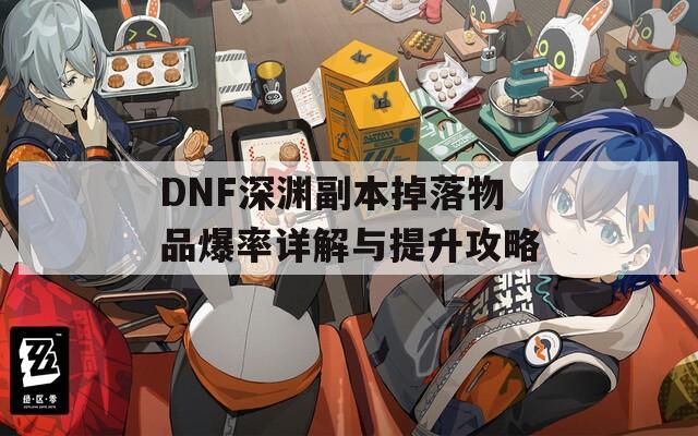 DNF深渊副本掉落物品爆率详解与提升攻略