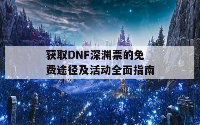 获取DNF深渊票的免费途径及活动全面指南