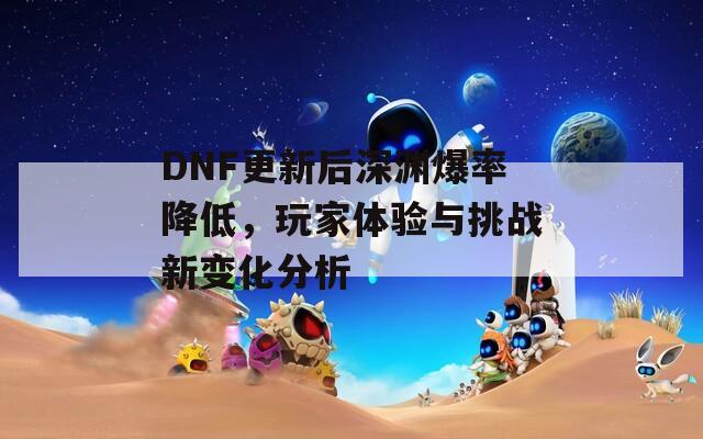 DNF更新后深渊爆率降低，玩家体验与挑战新变化分析