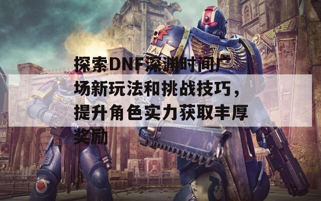 探索DNF深渊时间广场新玩法和挑战技巧，提升角色实力获取丰厚奖励