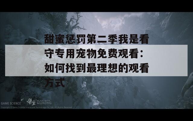 甜蜜惩罚第二季我是看守专用宠物免费观看：如何找到最理想的观看方式