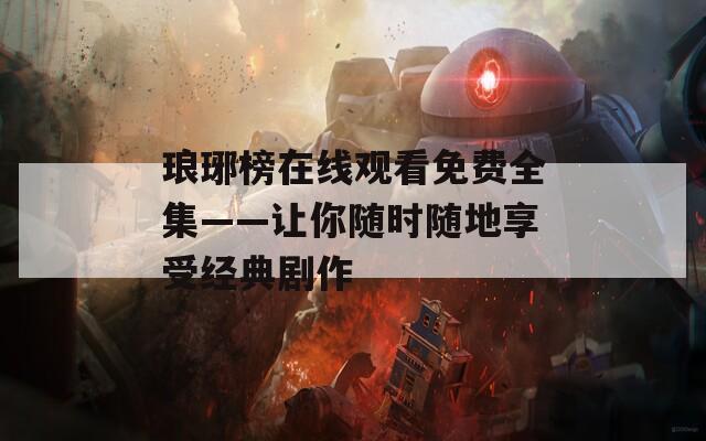 琅琊榜在线观看免费全集——让你随时随地享受经典剧作