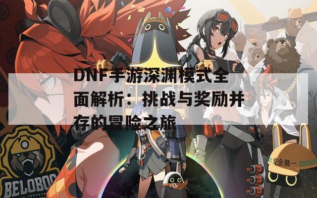 DNF手游深渊模式全面解析：挑战与奖励并存的冒险之旅