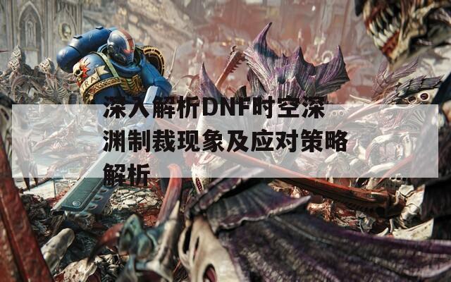 深入解析DNF时空深渊制裁现象及应对策略解析