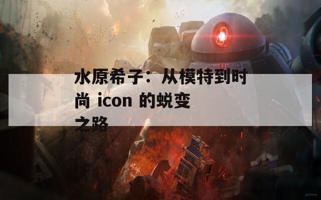 水原希子：从模特到时尚 icon 的蜕变之路