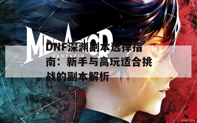 DNF深渊副本选择指南：新手与高玩适合挑战的副本解析