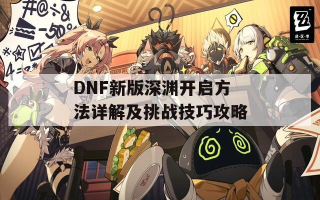 DNF新版深渊开启方法详解及挑战技巧攻略