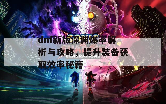 dnf新版深渊爆率解析与攻略，提升装备获取效率秘籍