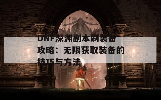 DNF深渊副本刷装备攻略：无限获取装备的技巧与方法