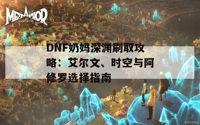 DNF奶妈深渊刷取攻略：艾尔文、时空与阿修罗选择指南