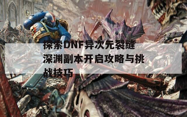 探索DNF异次元裂缝深渊副本开启攻略与挑战技巧