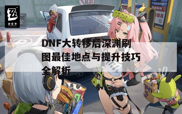 DNF大转移后深渊刷图最佳地点与提升技巧全解析