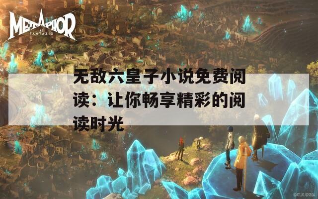 无敌六皇子小说免费阅读：让你畅享精彩的阅读时光