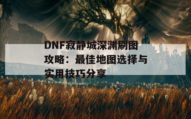 DNF寂静城深渊刷图攻略：最佳地图选择与实用技巧分享