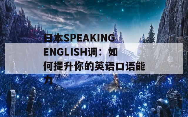 日本SPEAKINGENGLISH调：如何提升你的英语口语能力