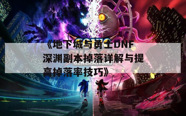 《地下城与勇士DNF深渊副本掉落详解与提高掉落率技巧》