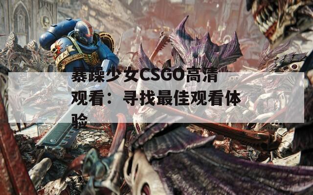 暴躁少女CSGO高清观看：寻找最佳观看体验