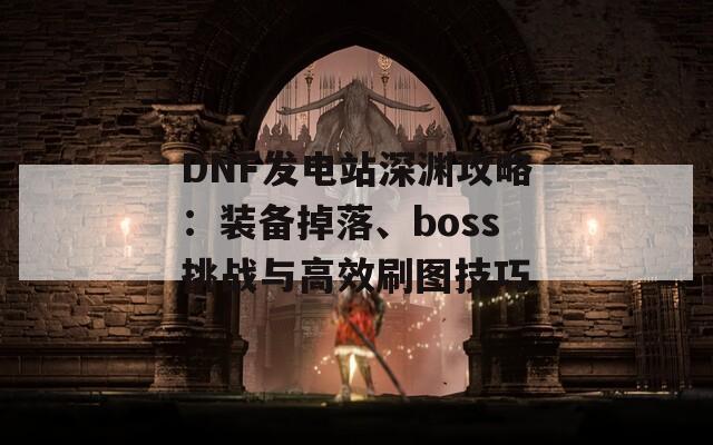 DNF发电站深渊攻略：装备掉落、boss挑战与高效刷图技巧