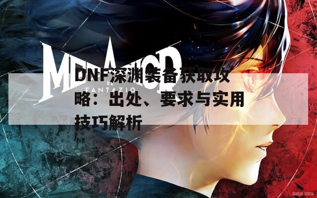 DNF深渊装备获取攻略：出处、要求与实用技巧解析