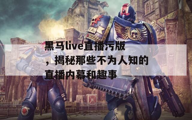 黑马live直播污版，揭秘那些不为人知的直播内幕和趣事