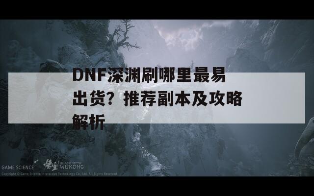 DNF深渊刷哪里最易出货？推荐副本及攻略解析