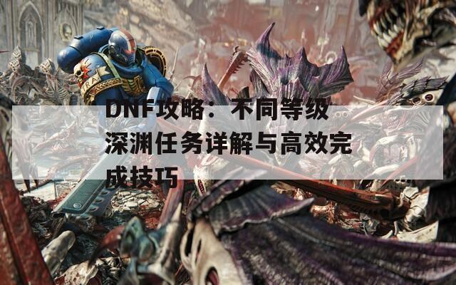 DNF攻略：不同等级深渊任务详解与高效完成技巧