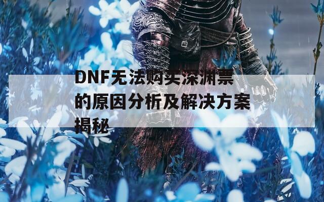 DNF无法购买深渊票的原因分析及解决方案揭秘