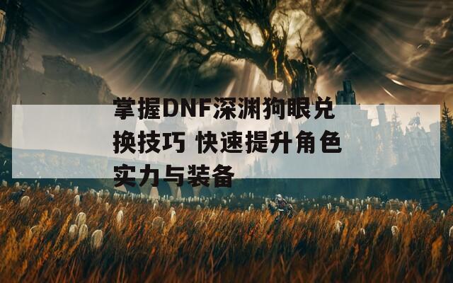 掌握DNF深渊狗眼兑换技巧 快速提升角色实力与装备