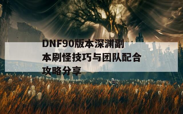 DNF90版本深渊副本刷怪技巧与团队配合攻略分享