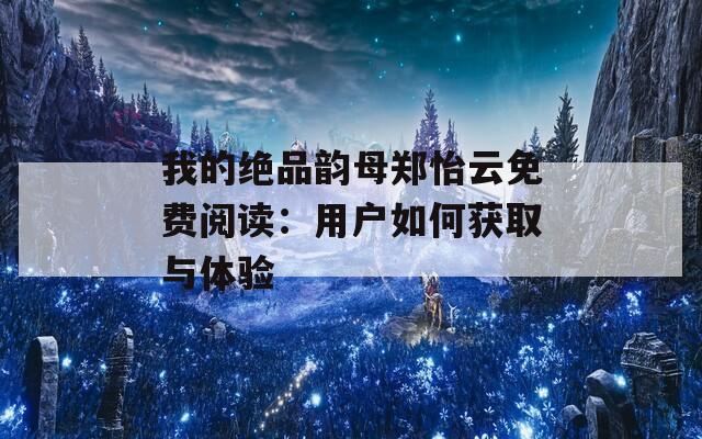 我的绝品韵母郑怡云免费阅读：用户如何获取与体验