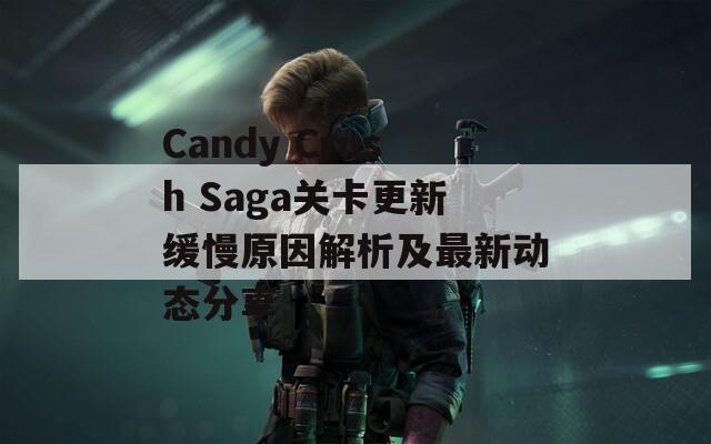 Candy Crush Saga关卡更新缓慢原因解析及最新动态分享