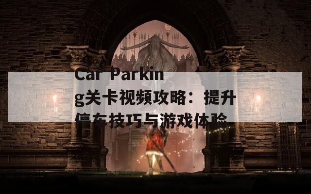 Car Parking关卡视频攻略：提升停车技巧与游戏体验