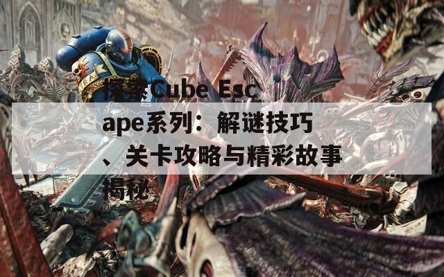 探索Cube Escape系列：解谜技巧、关卡攻略与精彩故事揭秘