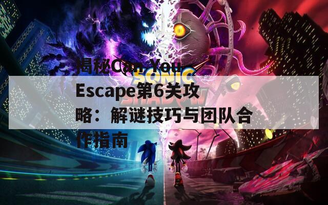 揭秘Can You Escape第6关攻略：解谜技巧与团队合作指南