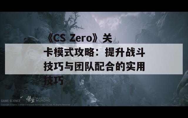 《CS Zero》关卡模式攻略：提升战斗技巧与团队配合的实用技巧