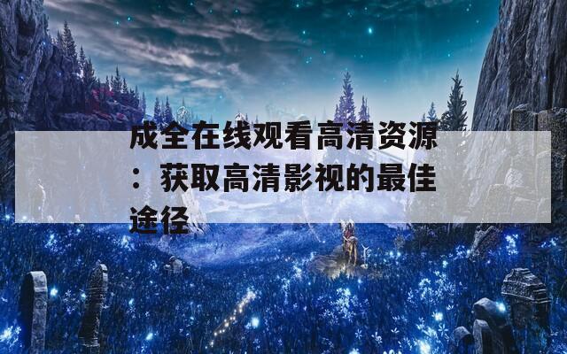 成全在线观看高清资源：获取高清影视的最佳途径