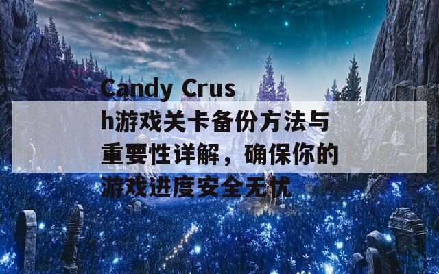 Candy Crush游戏关卡备份方法与重要性详解，确保你的游戏进度安全无忧