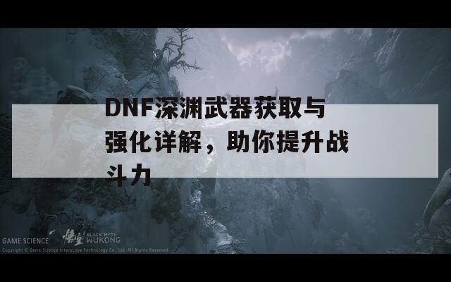 DNF深渊武器获取与强化详解，助你提升战斗力