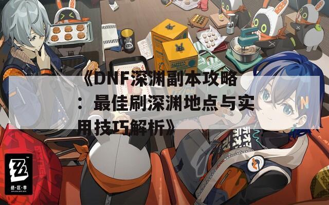 《DNF深渊副本攻略：最佳刷深渊地点与实用技巧解析》