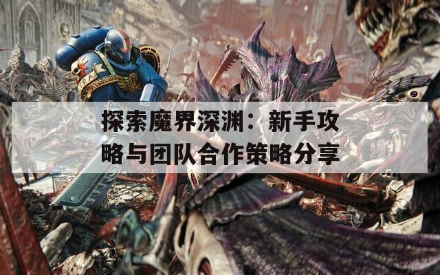 探索魔界深渊：新手攻略与团队合作策略分享