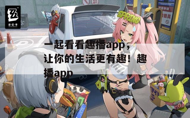 一起看看趣播app，让你的生活更有趣！趣播app