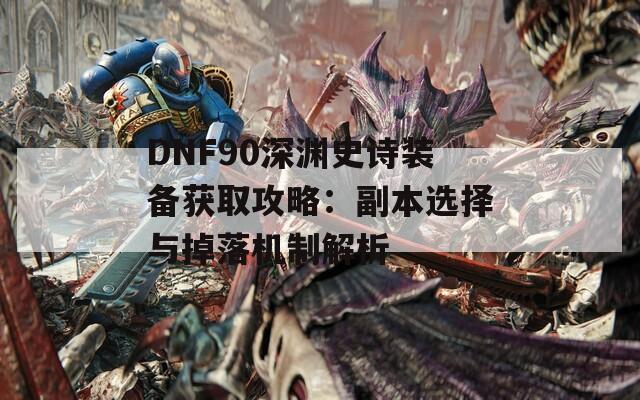 DNF90深渊史诗装备获取攻略：副本选择与掉落机制解析